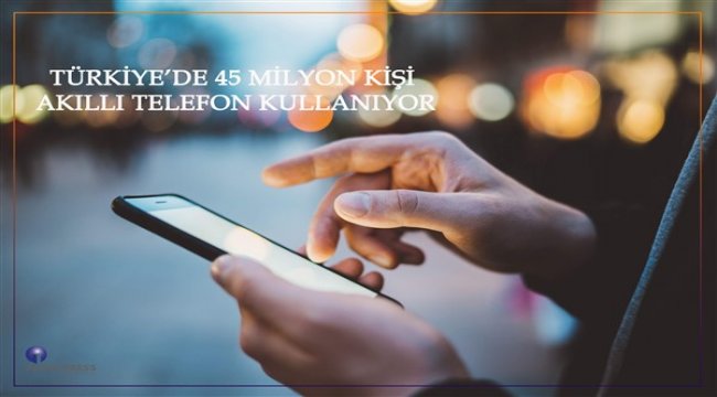 Türkiye’de 45 milyon kişi akıllı telefon kullanıyor