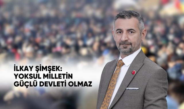 İLKAY ŞİMŞEK: YOKSUL MİLLETİN GÜÇLÜ DEVLETİ OLMAZ