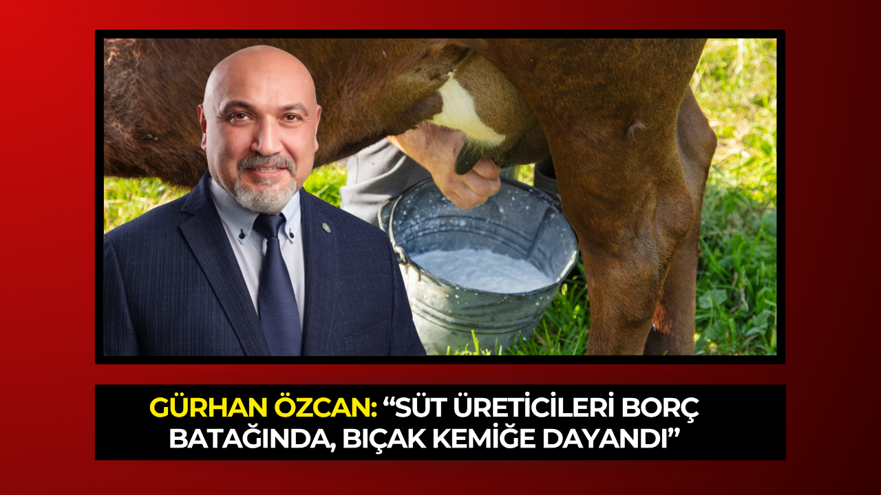 Gürhan Özcan: “Süt Üreticileri Borç Batağında, Bıçak Kemiğe Dayandı”